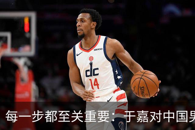 每一步都至关重要：于嘉对中国男篮未来的思考